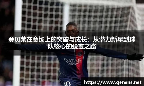 登贝莱在赛场上的突破与成长：从潜力新星到球队核心的蜕变之路