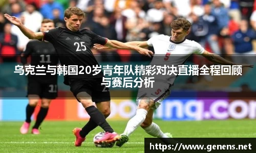 乌克兰与韩国20岁青年队精彩对决直播全程回顾与赛后分析