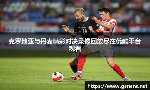 克罗地亚与丹麦精彩对决录像回放尽在优酷平台观看