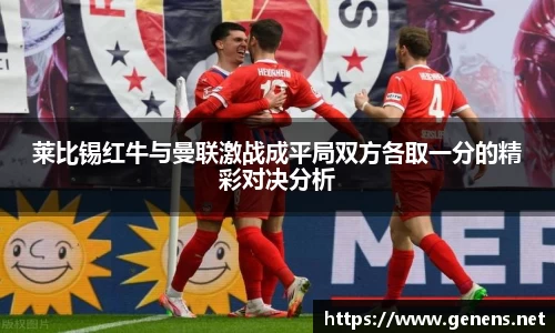 莱比锡红牛与曼联激战成平局双方各取一分的精彩对决分析