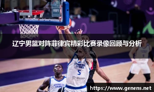 辽宁男篮对阵菲律宾精彩比赛录像回顾与分析