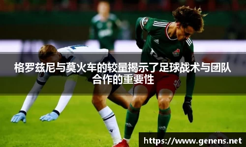 格罗兹尼与莫火车的较量揭示了足球战术与团队合作的重要性