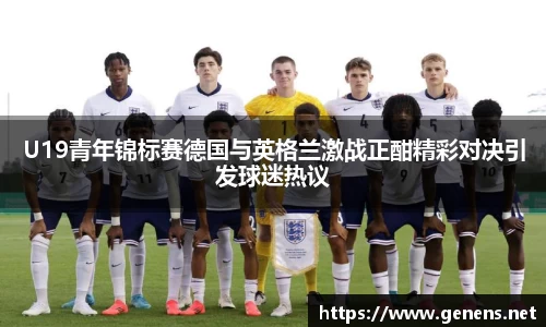 U19青年锦标赛德国与英格兰激战正酣精彩对决引发球迷热议