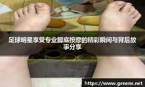 足球明星享受专业脚底按摩的精彩瞬间与背后故事分享