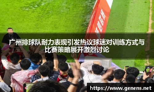 广州排球队耐力表现引发热议球迷对训练方式与比赛策略展开激烈讨论
