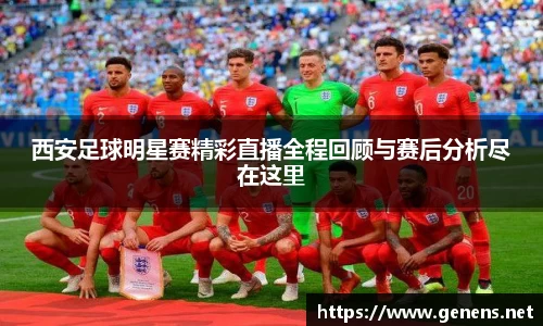 西安足球明星赛精彩直播全程回顾与赛后分析尽在这里