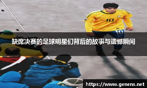 缺席决赛的足球明星们背后的故事与遗憾瞬间