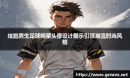 炫酷男生足球明星头像设计展示引领潮流时尚风格