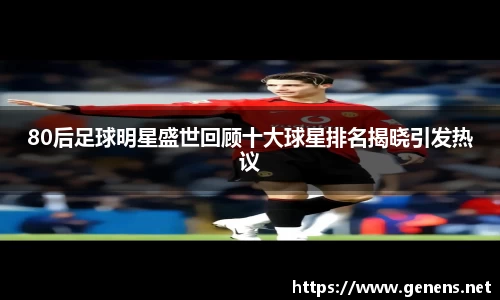 80后足球明星盛世回顾十大球星排名揭晓引发热议