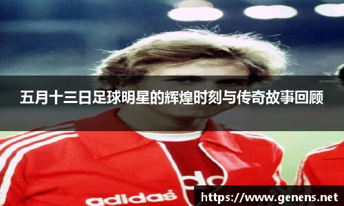 五月十三日足球明星的辉煌时刻与传奇故事回顾