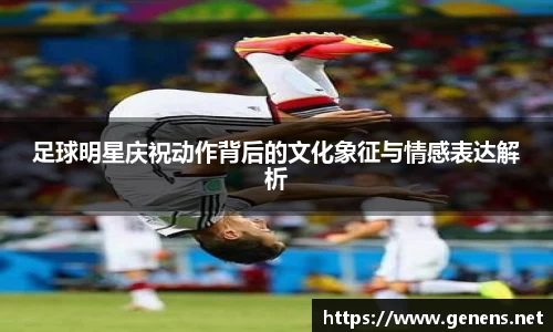 足球明星庆祝动作背后的文化象征与情感表达解析